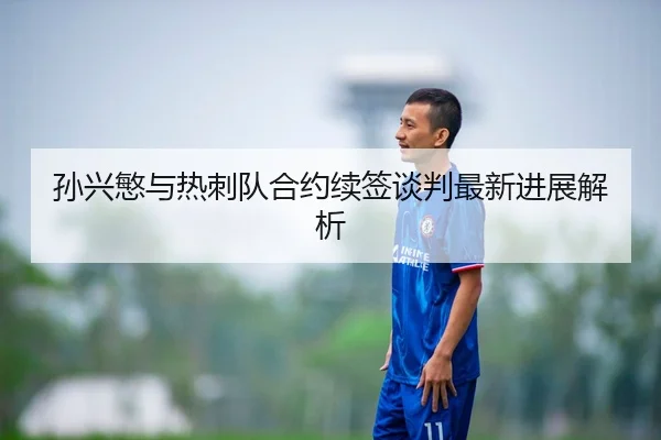 孙兴慜与热刺队合约续签谈判最新进展解析